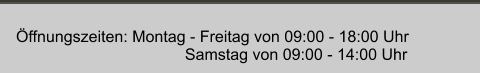 Öffnungszeiten: Montag - Freitag von 09:00 - 18:00 Uhr                                       Samstag von 09:00 - 14:00 Uhr